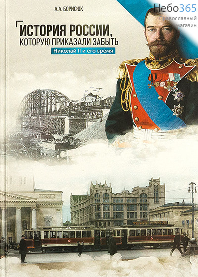  История России, которую приказали забыть. Николай II и его время. Борисюк А.А.  Тв, фото 1 