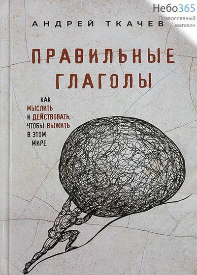  Правильные глаголы. Как мыслить и действовать, чтобы выжить в этом мире. Протоиерей Андрей Ткачев.  Тв, фото 1 