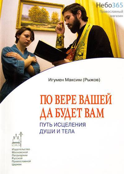  По вере вашей да будет вам. Путь исцеления души и тела. Игумен Максим (Рыжов), фото 1 